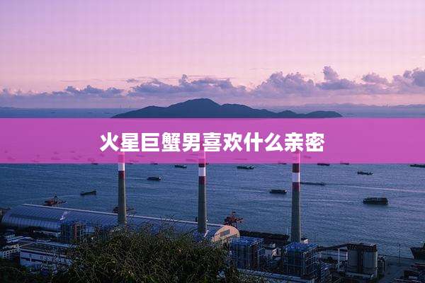 火星巨蟹男喜欢什么亲密