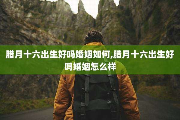 腊月十六出生好吗婚姻如何,腊月十六出生好吗婚姻怎么样