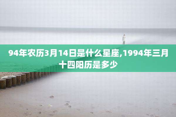 94年农历3月14日是什么星座,1994年三月十四阳历是多少