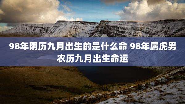 98年阴历九月出生的是什么命 98年属虎男农历九月出生命运