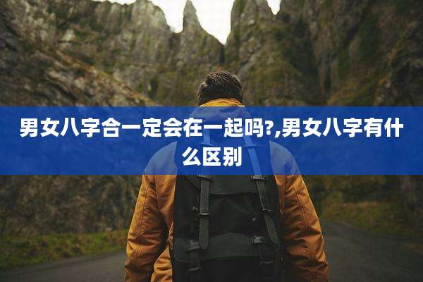 男女八字合一定会在一起吗?,男女八字有什么区别