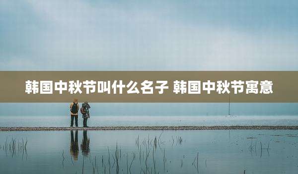 韩国中秋节叫什么名子 韩国中秋节寓意