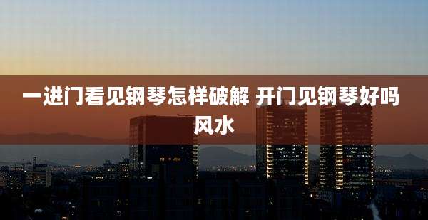 一进门看见钢琴怎样破解 开门见钢琴好吗 风水