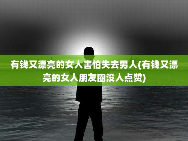 有钱又漂亮的女人害怕失去男人(有钱又漂亮的女人朋友圈没人点赞)
