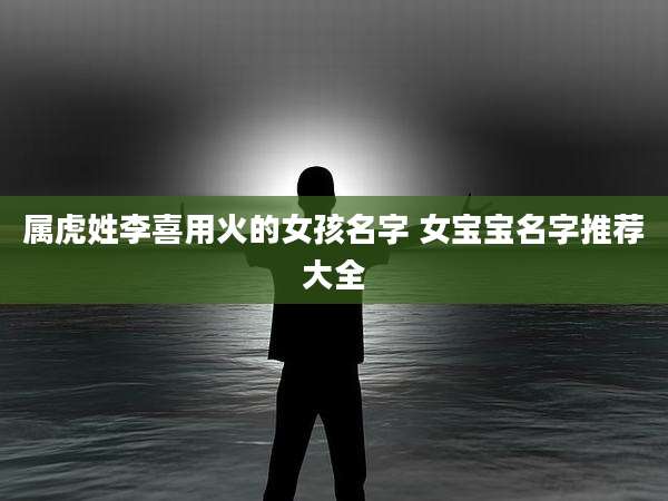 属虎姓李喜用火的女孩名字 女宝宝名字推荐大全