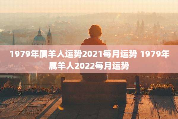 1979年属羊人运势2021每月运势 1979年属羊人2022每月运势