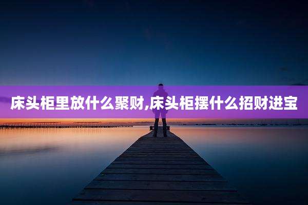 床头柜里放什么聚财,床头柜摆什么招财进宝