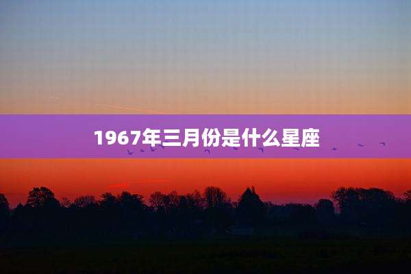 1967年三月份是什么星座