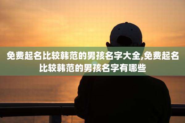 免费起名比较韩范的男孩名字大全,免费起名比较韩范的男孩名字有哪些