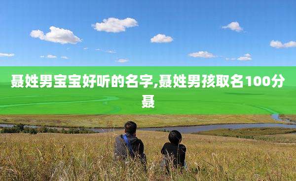 聂姓男宝宝好听的名字,聂姓男孩取名100分聂