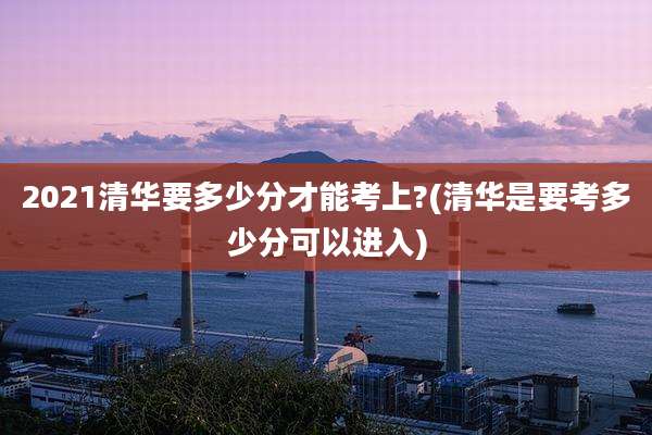 2021清华要多少分才能考上?(清华是要考多少分可以进入)