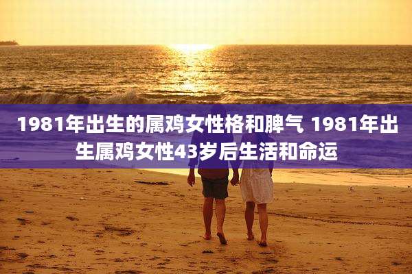 1981年出生的属鸡女性格和脾气 1981年出生属鸡女性43岁后生活和命运