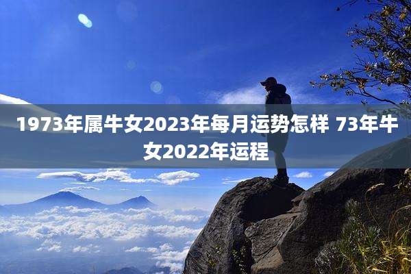 1973年属牛女2023年每月运势怎样 73年牛女2022年运程