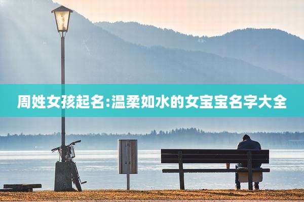 周姓女孩起名:温柔如水的女宝宝名字大全
