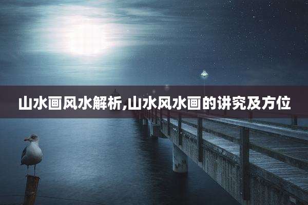 山水画风水解析,山水风水画的讲究及方位