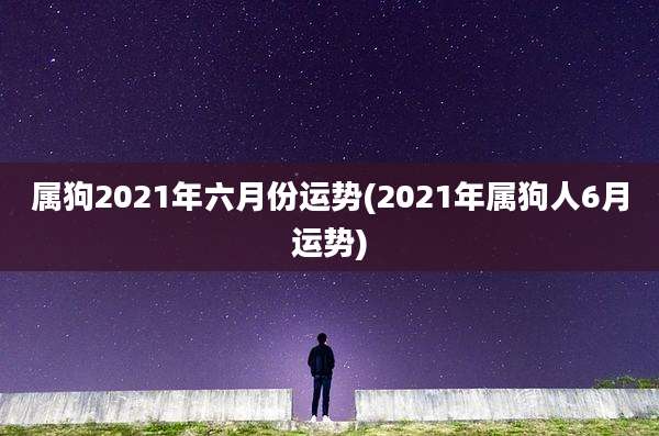 属狗2021年六月份运势(2021年属狗人6月运势)