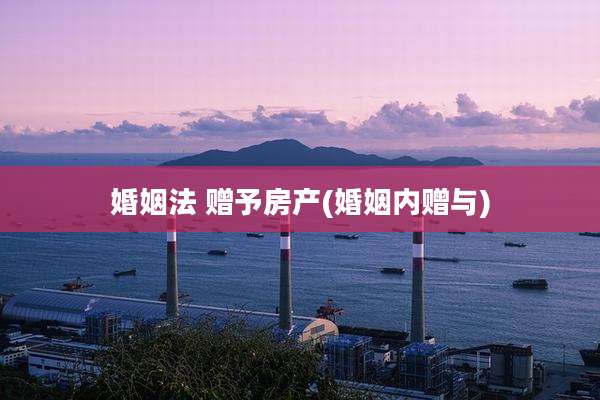 婚姻法 赠予房产(婚姻内赠与)