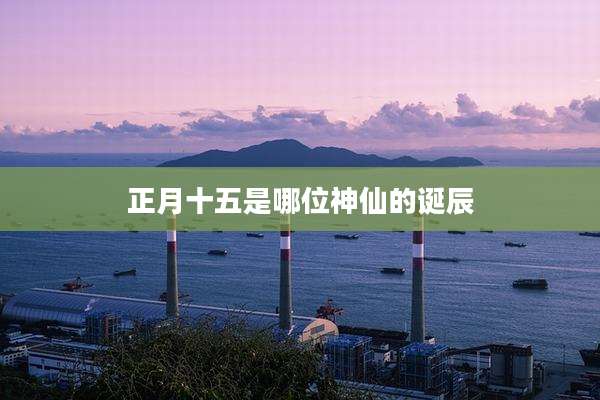 正月十五是哪位神仙的诞辰