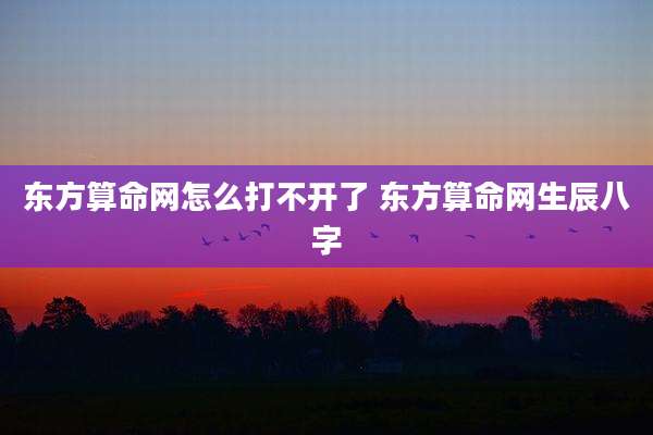 东方算命网怎么打不开了 东方算命网生辰八字