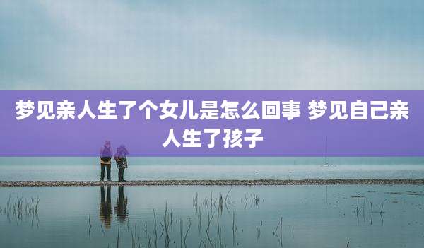 梦见亲人生了个女儿是怎么回事 梦见自己亲人生了孩子