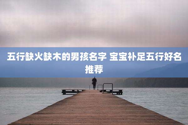 五行缺火缺木的男孩名字 宝宝补足五行好名推荐