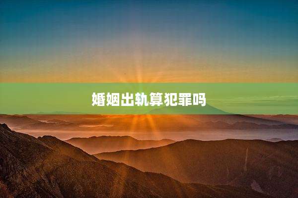 婚姻出轨算犯罪吗