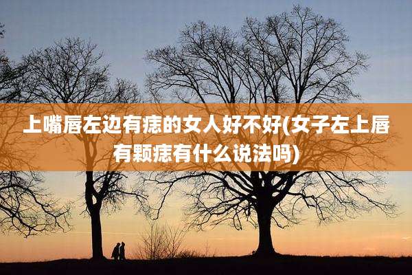 上嘴唇左边有痣的女人好不好(女子左上唇有颗痣有什么说法吗)