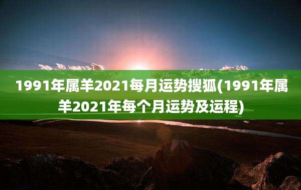 1991年属羊2021每月运势搜狐(1991年属羊2021年每个月运势及运程)