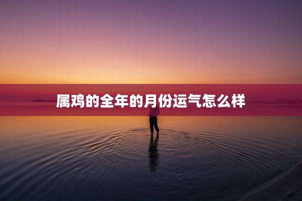 属鸡的全年的月份运气怎么样