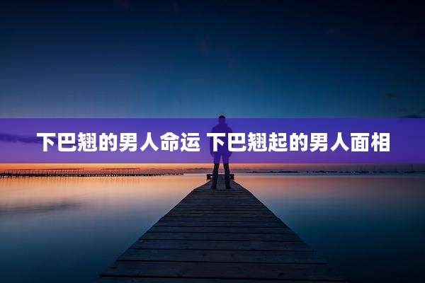 下巴翘的男人命运 下巴翘起的男人面相