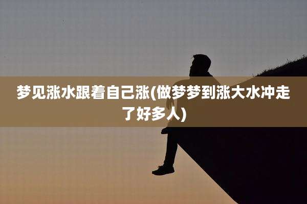 梦见涨水跟着自己涨(做梦梦到涨大水冲走了好多人)