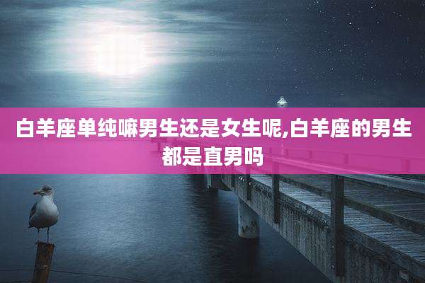 白羊座单纯嘛男生还是女生呢,白羊座的男生都是直男吗