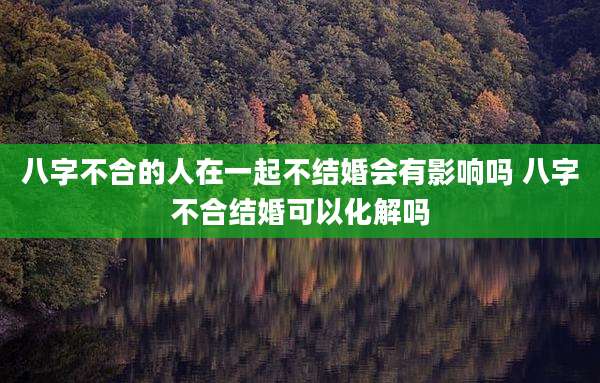 八字不合的人在一起不结婚会有影响吗 八字不合结婚可以化解吗