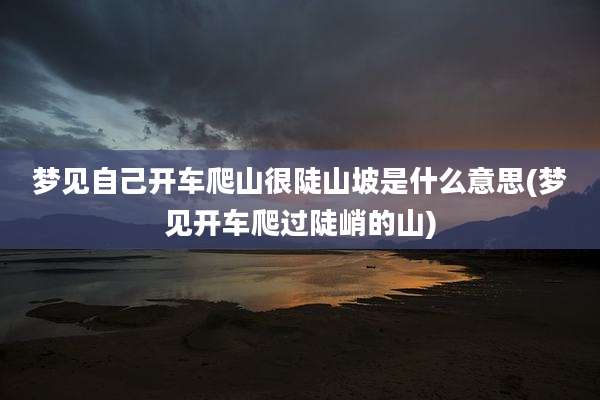梦见自己开车爬山很陡山坡是什么意思(梦见开车爬过陡峭的山)