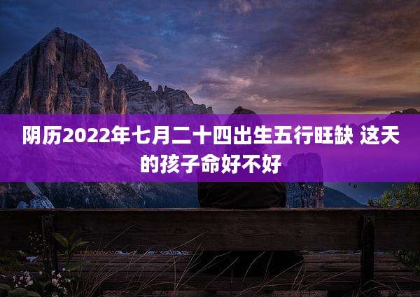 阴历2022年七月二十四出生五行旺缺 这天的孩子命好不好