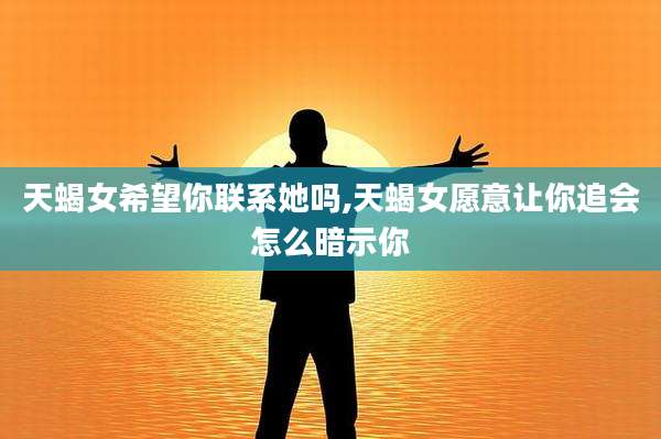 天蝎女希望你联系她吗,天蝎女愿意让你追会怎么暗示你