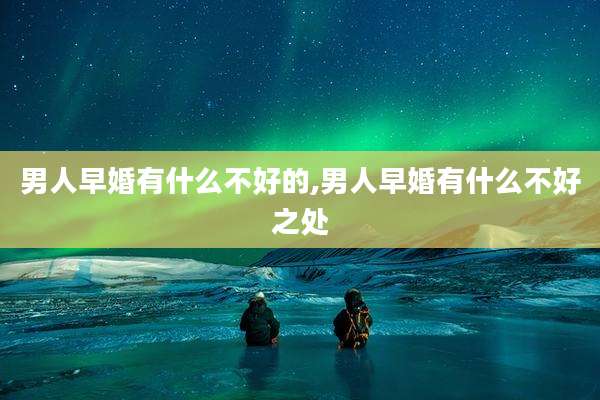 男人早婚有什么不好的,男人早婚有什么不好之处