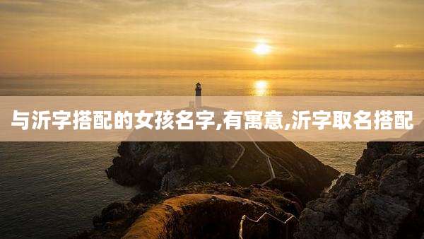 与沂字搭配的女孩名字,有寓意,沂字取名搭配