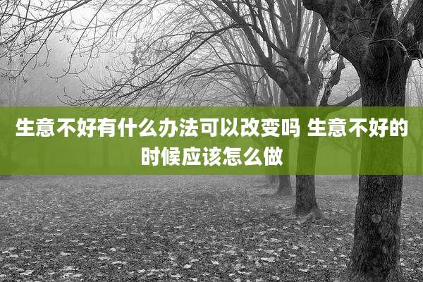 生意不好有什么办法可以改变吗 生意不好的时候应该怎么做