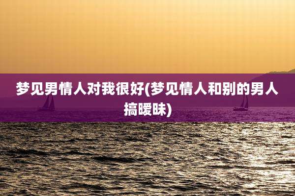 梦见男情人对我很好(梦见情人和别的男人搞暧昧)