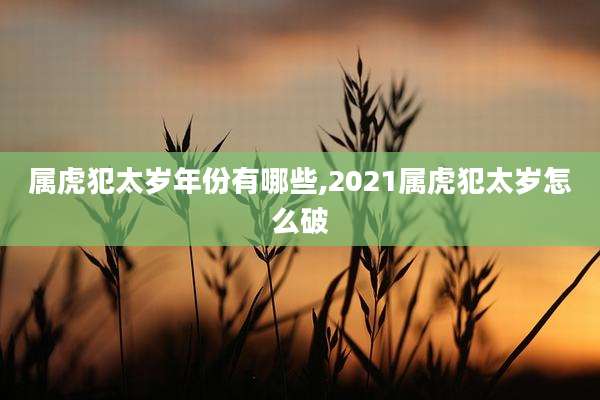 属虎犯太岁年份有哪些,2021属虎犯太岁怎么破