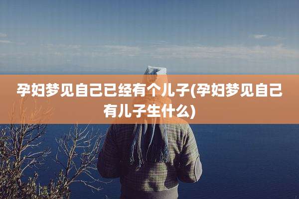 孕妇梦见自己已经有个儿子(孕妇梦见自己有儿子生什么)