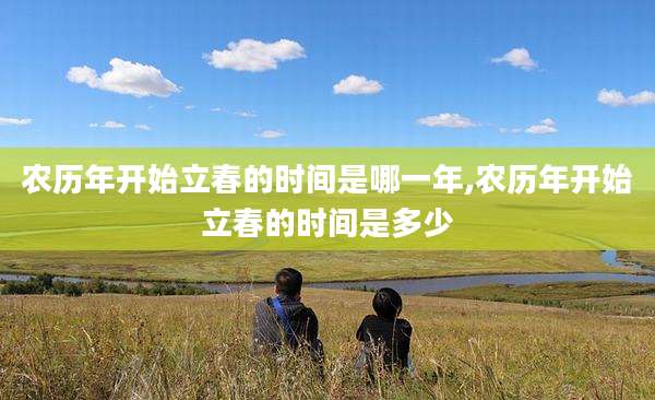 农历年开始立春的时间是哪一年,农历年开始立春的时间是多少