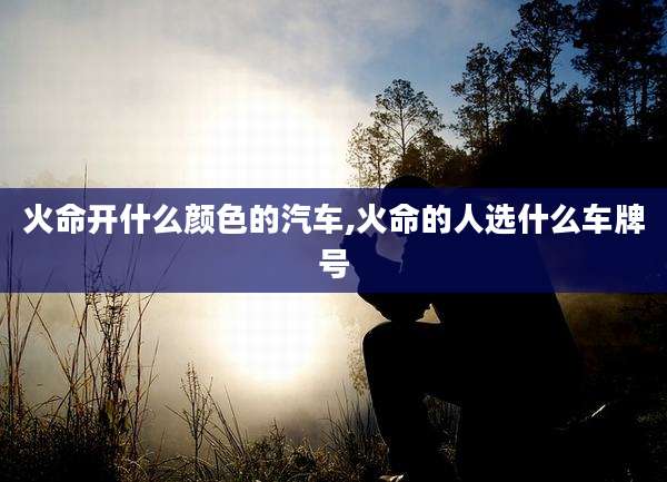 火命开什么颜色的汽车,火命的人选什么车牌号
