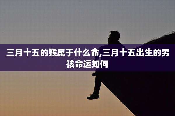 三月十五的猴属于什么命,三月十五出生的男孩命运如何