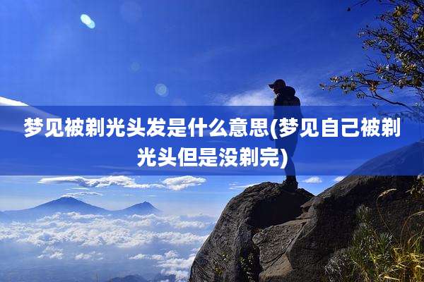 梦见被剃光头发是什么意思(梦见自己被剃光头但是没剃完)