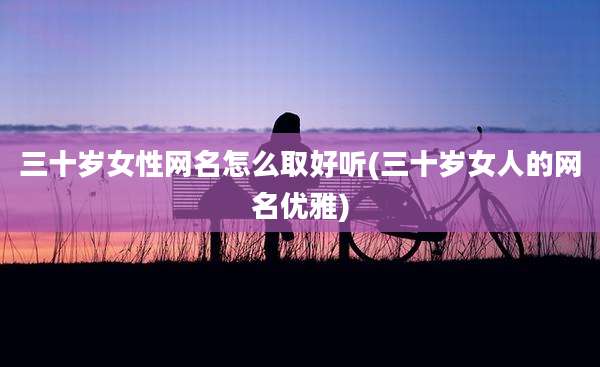三十岁女性网名怎么取好听(三十岁女人的网名优雅)