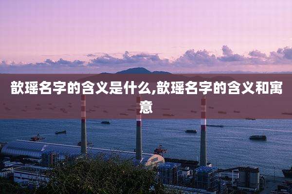 歆瑶名字的含义是什么,歆瑶名字的含义和寓意