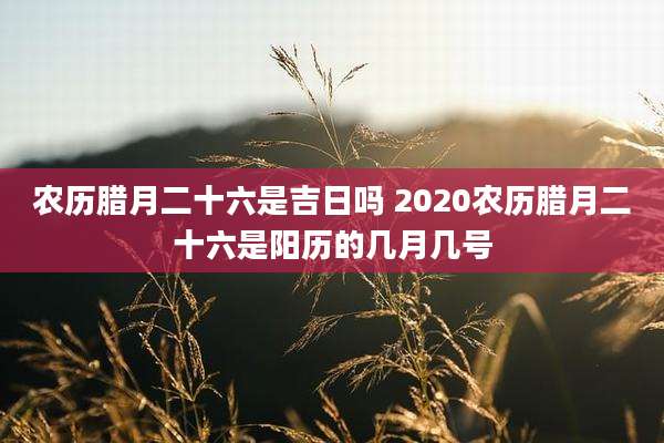 农历腊月二十六是吉日吗 2020农历腊月二十六是阳历的几月几号