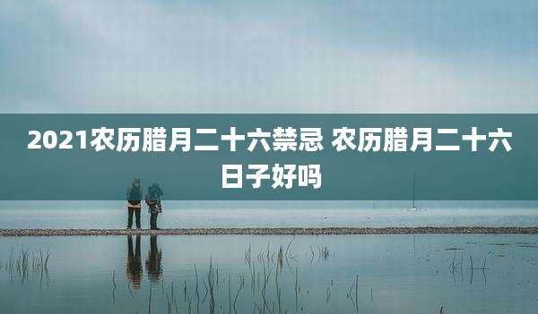 2021农历腊月二十六禁忌 农历腊月二十六日子好吗